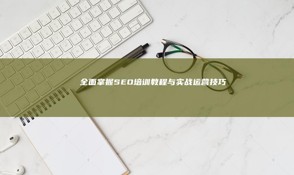 全面掌握SEO培训教程与实战运营技巧