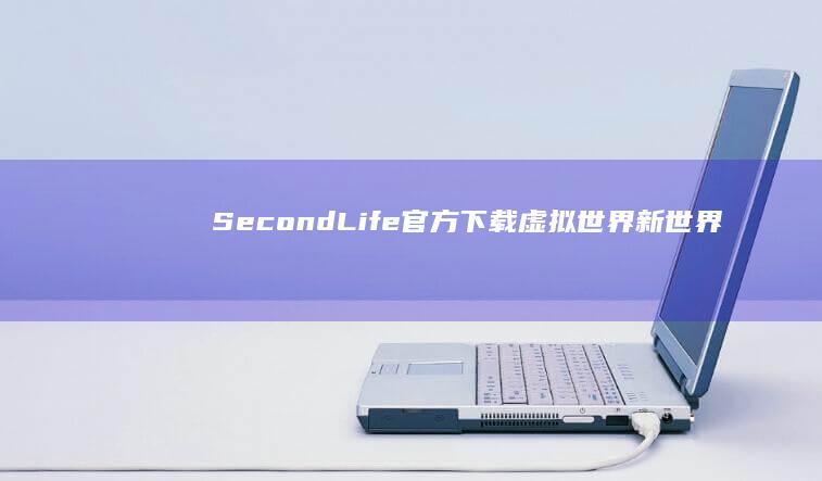 Second Life官方下载：虚拟世界新世界入口